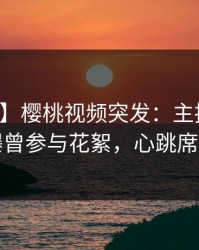【爆料】樱桃视频突发：主持人在深夜被曝曾参与花絮，心跳席卷全网