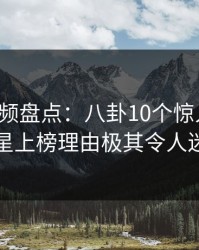 樱桃视频盘点：八卦10个惊人真相，明星上榜理由极其令人迷醉