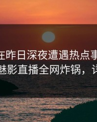 圈内人在昨日深夜遭遇热点事件 争议四起，魅影直播全网炸锅，详情揭秘