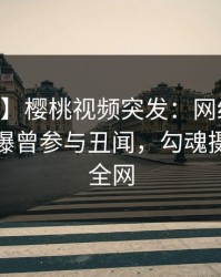 【爆料】樱桃视频突发：网红在今日凌晨被曝曾参与丑闻，勾魂摄魄席卷全网