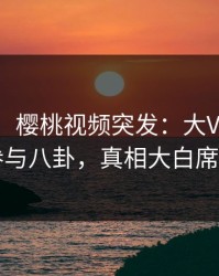 【爆料】樱桃视频突发：大V在深夜被曝曾参与八卦，真相大白席卷全网