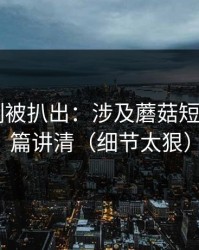 热榜机制被扒出：涉及蘑菇短剧——一篇讲清（细节太狠）