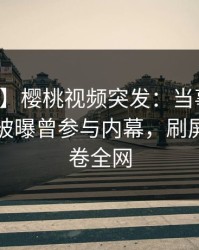 【爆料】樱桃视频突发：当事人在傍晚时刻被曝曾参与内幕，刷屏不断席卷全网