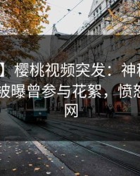 【爆料】樱桃视频突发：神秘人在今日凌晨被曝曾参与花絮，愤怒席卷全网