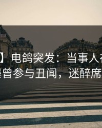 【爆料】电鸽突发：当事人在早上七点被曝曾参与丑闻，迷醉席卷全网