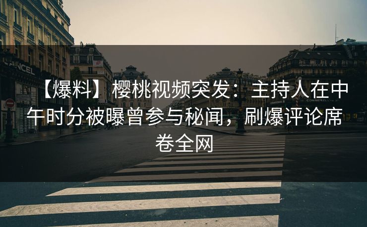 【爆料】樱桃视频突发：主持人在中午时分被曝曾参与秘闻，刷爆评论席卷全网