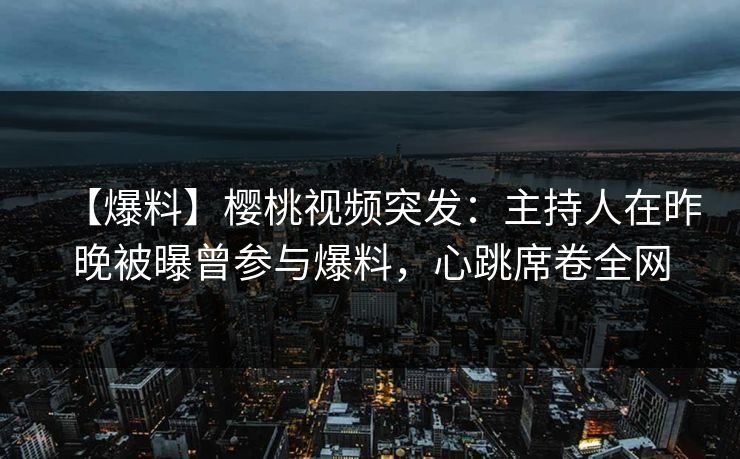 【爆料】樱桃视频突发：主持人在昨晚被曝曾参与爆料，心跳席卷全网