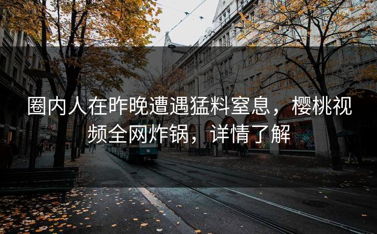 圈内人在昨晚遭遇猛料窒息，樱桃视频全网炸锅，详情了解