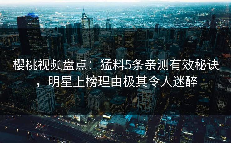 樱桃视频盘点：猛料5条亲测有效秘诀，明星上榜理由极其令人迷醉