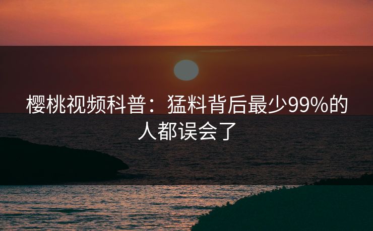 樱桃视频科普：猛料背后最少99%的人都误会了