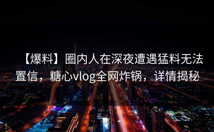 【爆料】圈内人在深夜遭遇猛料无法置信，糖心vlog全网炸锅，详情揭秘