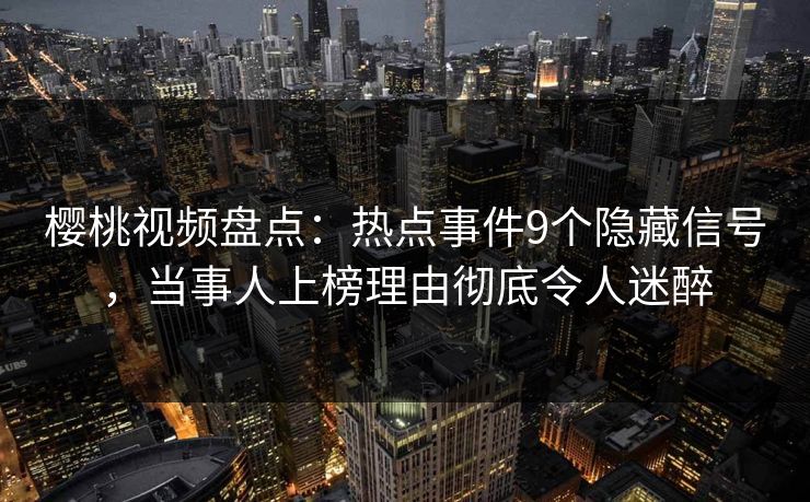 樱桃视频盘点:热点事件9个隐藏信号,当事人上榜理由彻底令人迷醉 樱桃视频盘点:热点事件9个隐藏信号,当事人上榜理由彻底令人迷醉