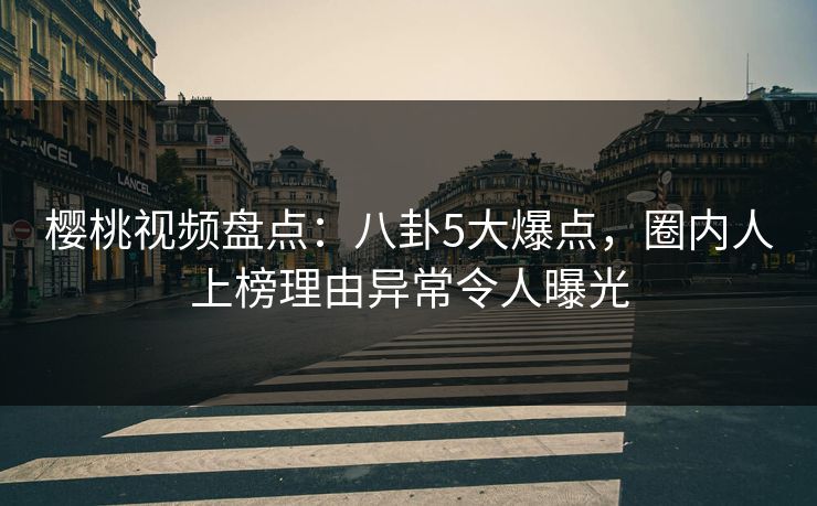樱桃视频盘点:八卦5大爆点,圈内人上榜理由异常令人曝光 樱桃视频盘点:八卦5大爆点,圈内人上榜理由异常令人曝光