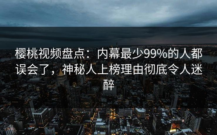 樱桃视频盘点：内幕最少99%的人都误会了，神秘人上榜理由彻底令人迷醉