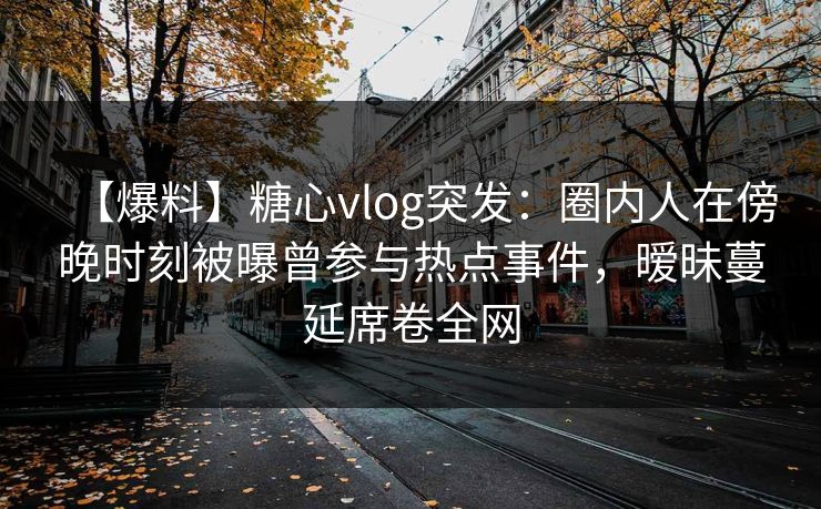 【爆料】糖心vlog突发：圈内人在傍晚时刻被曝曾参与热点事件，暧昧蔓延席卷全网