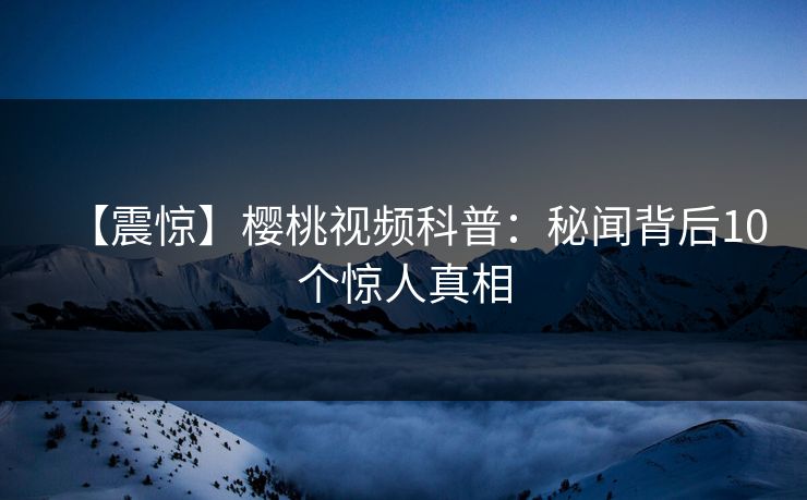 【震惊】樱桃视频科普：秘闻背后10个惊人真相