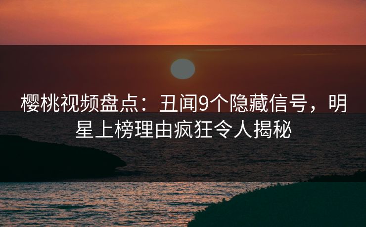 樱桃视频盘点：丑闻9个隐藏信号，明星上榜理由疯狂令人揭秘