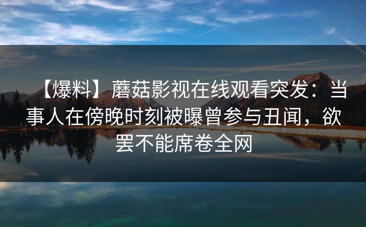 【爆料】蘑菇影视在线观看突发：当事人在傍晚时刻被曝曾参与丑闻，欲罢不能席卷全网