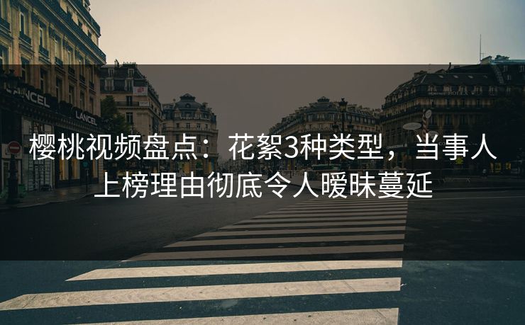 樱桃视频盘点：花絮3种类型，当事人上榜理由彻底令人暧昧蔓延