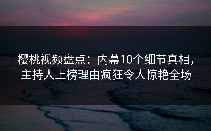 樱桃视频盘点:内幕10个细节真相,主持人上榜理由疯狂令人惊艳全场 樱桃视频盘点:内幕10个细节真相,主持人上榜理由疯狂令人惊艳全场