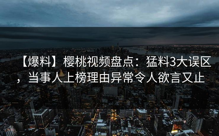 【爆料】樱桃视频盘点:猛料3大误区,当事人上榜理由异常令人欲言又止 【爆料】樱桃视频盘点:猛料3大误区,当事人上榜理由异常令人欲言又止