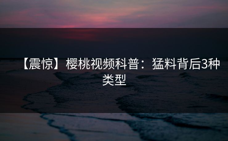 【震惊】樱桃视频科普:猛料背后3种类型 【震惊】樱桃视频科普:猛料背后3种类型
