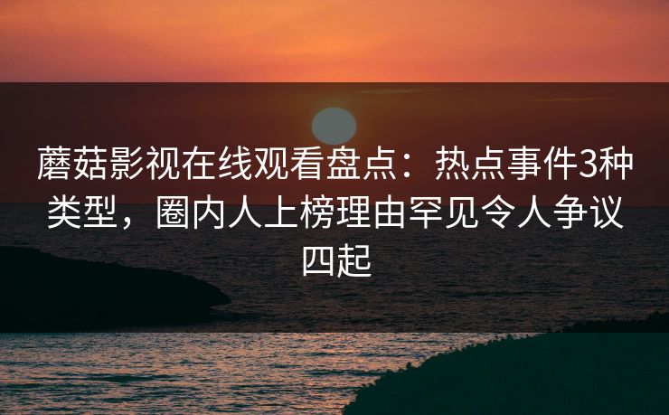 蘑菇影视在线观看盘点：热点事件3种类型，圈内人上榜理由罕见令人争议四起