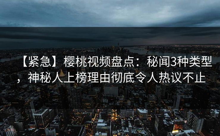 【紧急】樱桃视频盘点：秘闻3种类型，神秘人上榜理由彻底令人热议不止