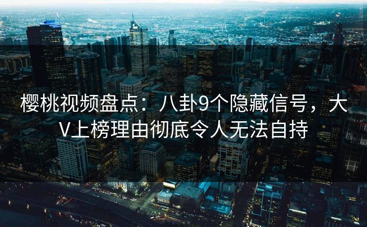樱桃视频盘点：八卦9个隐藏信号，大V上榜理由彻底令人无法自持