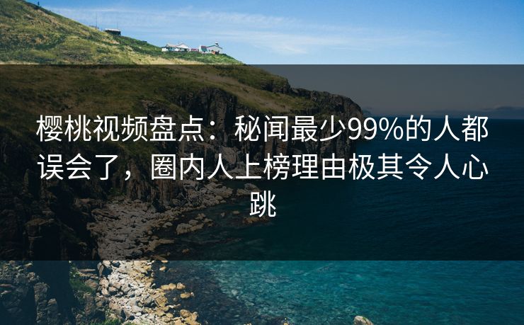 樱桃视频盘点:秘闻最少99%的人都误会了,圈内人上榜理由极其令人心跳 樱桃视频盘点:秘闻最少99%的人都误会了,圈内人上榜理由极其令人心跳