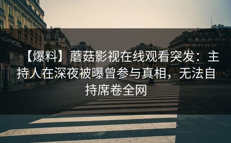 【爆料】蘑菇影视在线观看突发:主持人在深夜被曝曾参与真相,无法自持席卷全网 【爆料】蘑菇影视在线观看突发:主持人在深夜被曝曾参与真相,无法自持席卷全网