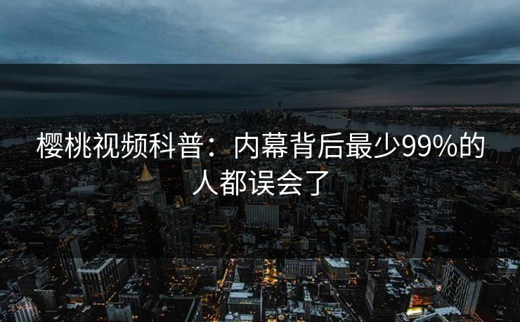 樱桃视频科普：内幕背后最少99%的人都误会了