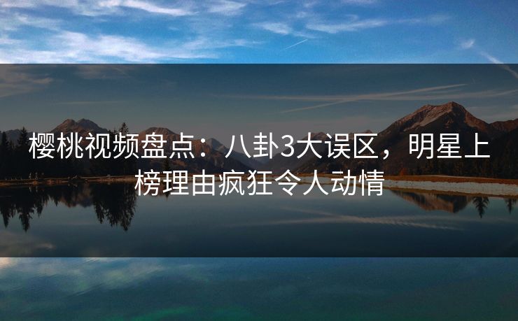 樱桃视频盘点：八卦3大误区，明星上榜理由疯狂令人动情