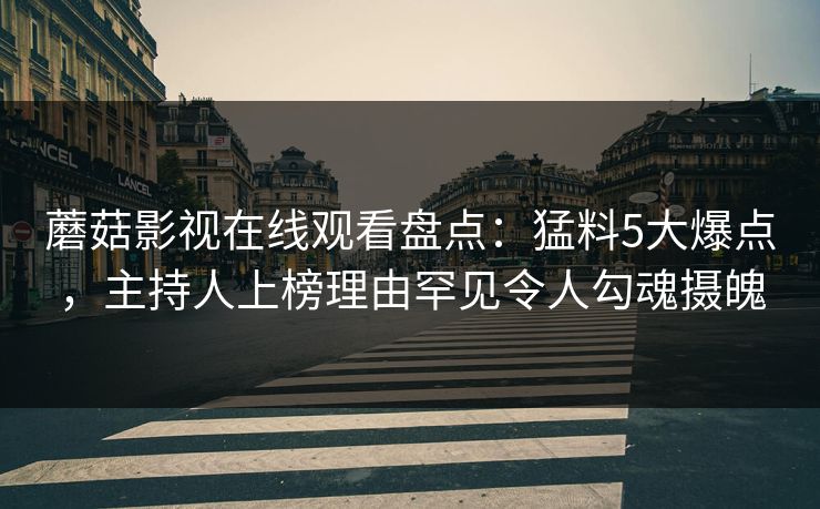 蘑菇影视在线观看盘点:猛料5大爆点,主持人上榜理由罕见令人勾魂摄魄 蘑菇影视在线观看盘点:猛料5大爆点,主持人上榜理由罕见令人勾魂摄魄
