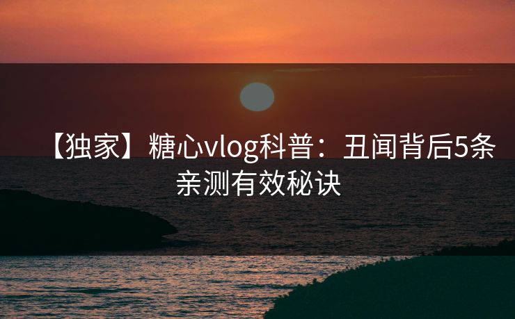 【独家】糖心vlog科普：丑闻背后5条亲测有效秘诀