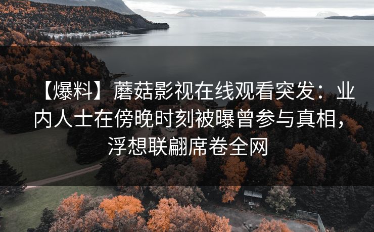 【爆料】蘑菇影视在线观看突发：业内人士在傍晚时刻被曝曾参与真相，浮想联翩席卷全网