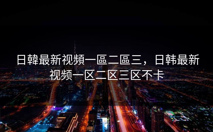 日韓最新视頻一區二區三，日韩最新视频一区二区三区不卡