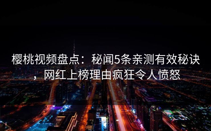 樱桃视频盘点：秘闻5条亲测有效秘诀，网红上榜理由疯狂令人愤怒