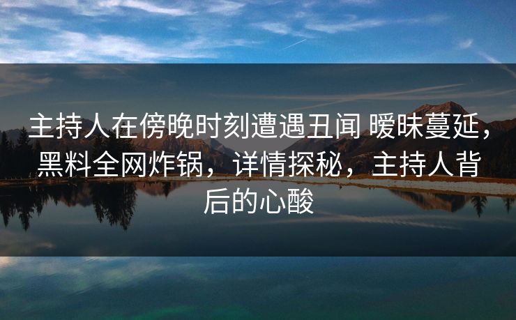 主持人在傍晚时刻遭遇丑闻 暧昧蔓延，黑料全网炸锅，详情探秘，主持人背后的心酸
