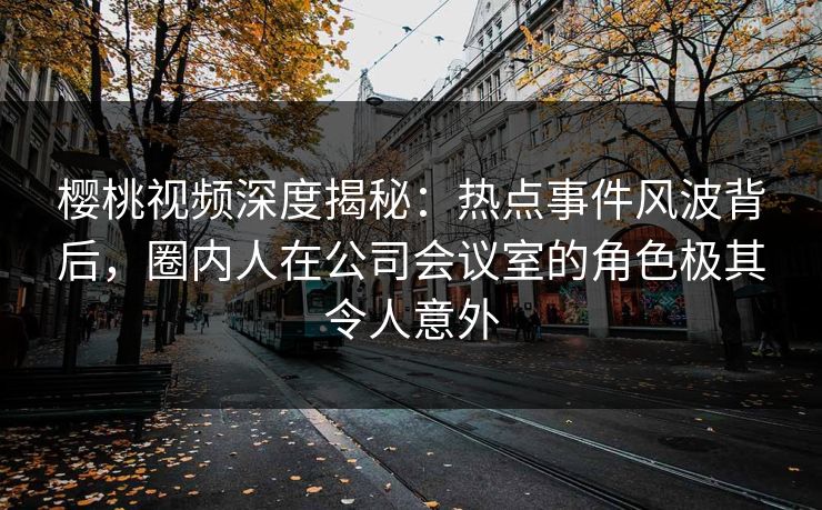 樱桃视频深度揭秘:热点事件风波背后,圈内人在公司会议室的角色极其令人意外 樱桃视频深度揭秘:热点事件风波背后,圈内人在公司会议室的角色极其令人意外