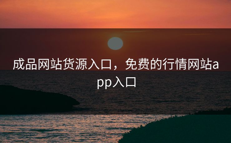成品网站货源入口，免费的行情网站app入口
