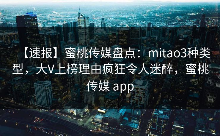 【速报】蜜桃传媒盘点:mitao3种类型,大V上榜理由疯狂令人迷醉,蜜桃传媒 app 【速报】蜜桃传媒盘点:mitao3种类型,大V上榜理由疯狂令人迷醉,蜜桃传媒 app