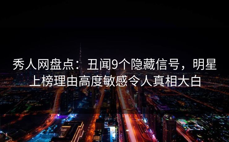 秀人网盘点:丑闻9个隐藏信号,明星上榜理由高度敏感令人真相大白 秀人网盘点:丑闻9个隐藏信号,明星上榜理由高度敏感令人真相大白