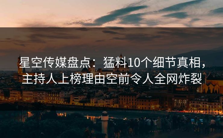 星空传媒盘点:猛料10个细节真相,主持人上榜理由空前令人全网炸裂 星空传媒盘点:猛料10个细节真相,主持人上榜理由空前令人全网炸裂