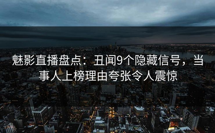 魅影直播盘点：丑闻9个隐藏信号，当事人上榜理由夸张令人震惊
