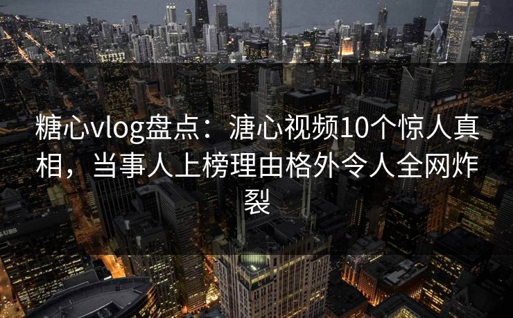 糖心vlog盘点:溏心视频10个惊人真相,当事人上榜理由格外令人全网炸裂 糖心vlog盘点:溏心视频10个惊人真相,当事人上榜理由格外令人全网炸裂