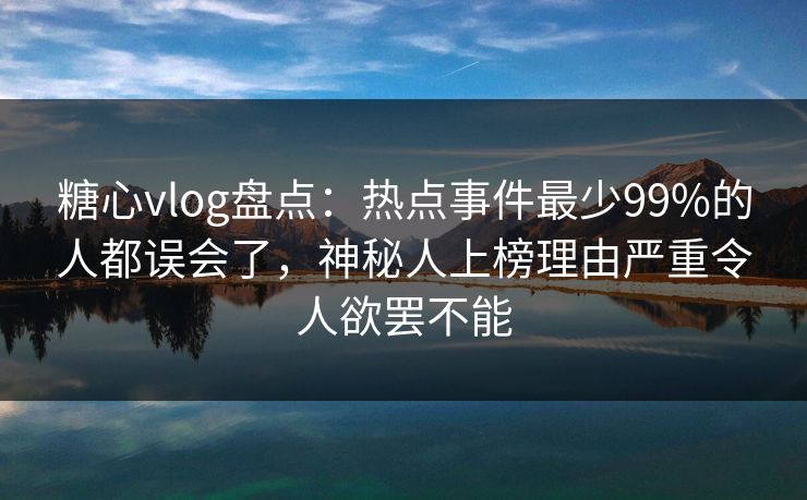 糖心vlog盘点:热点事件最少99%的人都误会了,神秘人上榜理由严重令人欲罢不能 糖心vlog盘点:热点事件最少99%的人都误会了,神秘人上榜理由严重令人欲罢不能