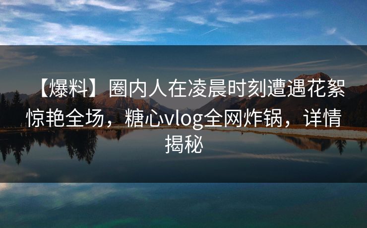 【爆料】圈内人在凌晨时刻遭遇花絮 惊艳全场,糖心vlog全网炸锅,详情揭秘 【爆料】圈内人在凌晨时刻遭遇花絮 惊艳全场,糖心vlog全网炸锅,详情揭秘
