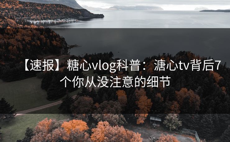 【速报】糖心vlog科普：溏心tv背后7个你从没注意的细节