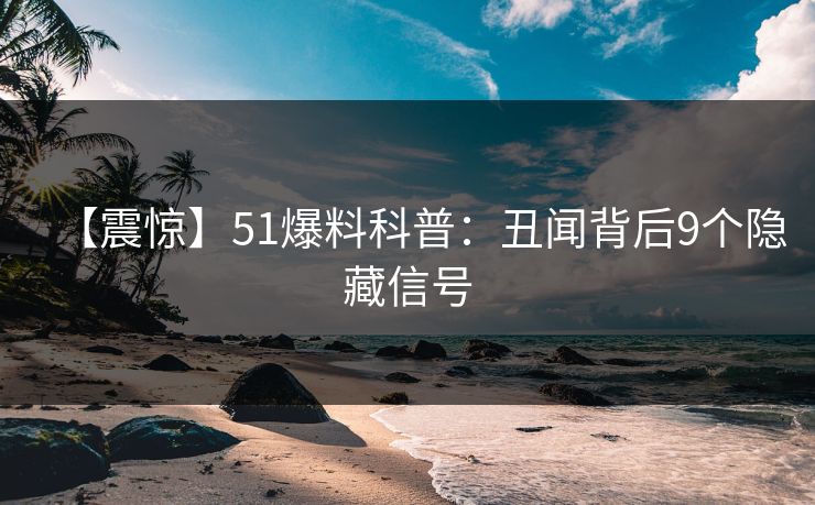 【震惊】51爆料科普：丑闻背后9个隐藏信号